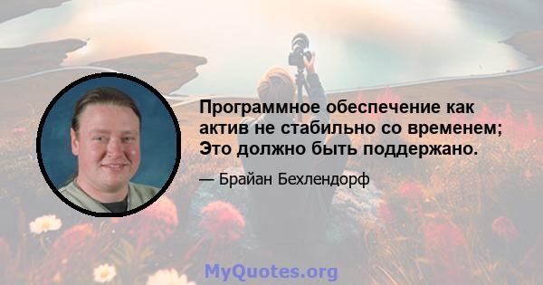 Программное обеспечение как актив не стабильно со временем; Это должно быть поддержано.