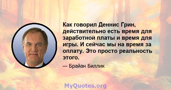 Как говорил Деннис Грин, действительно есть время для заработной платы и время для игры. И сейчас мы на время за оплату. Это просто реальность этого.