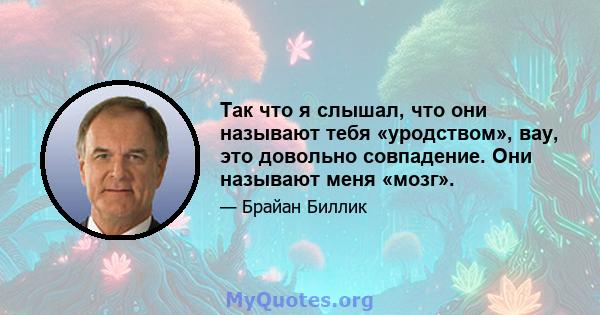 Так что я слышал, что они называют тебя «уродством», вау, это довольно совпадение. Они называют меня «мозг».