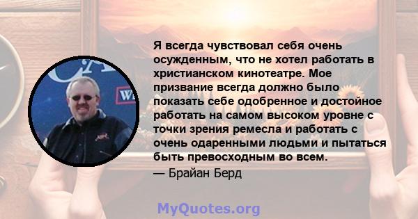 Я всегда чувствовал себя очень осужденным, что не хотел работать в христианском кинотеатре. Мое призвание всегда должно было показать себе одобренное и достойное работать на самом высоком уровне с точки зрения ремесла и 