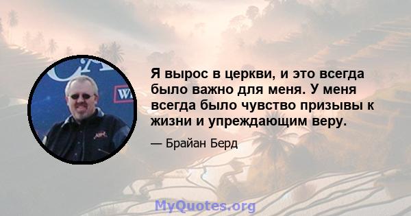 Я вырос в церкви, и это всегда было важно для меня. У меня всегда было чувство призывы к жизни и упреждающим веру.