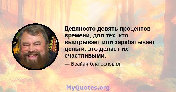 Девяносто девять процентов времени, для тех, кто выигрывает или зарабатывает деньги, это делает их счастливыми.