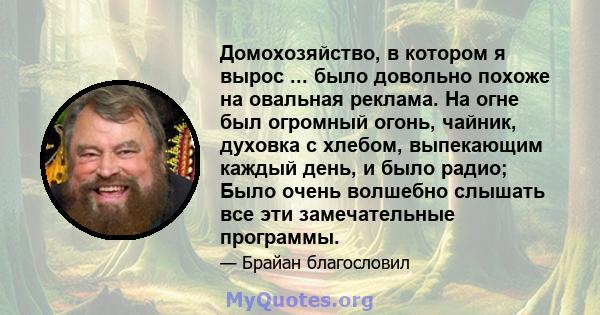 Домохозяйство, в котором я вырос ... было довольно похоже на овальная реклама. На огне был огромный огонь, чайник, духовка с хлебом, выпекающим каждый день, и было радио; Было очень волшебно слышать все эти