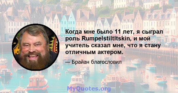 Когда мне было 11 лет, я сыграл роль Rumpelstiltltskin, и мой учитель сказал мне, что я стану отличным актером.