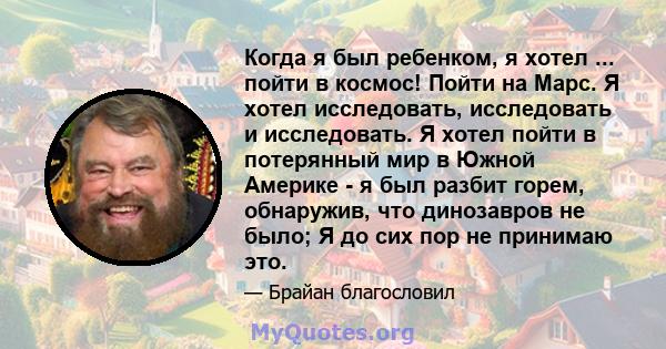 Когда я был ребенком, я хотел ... пойти в космос! Пойти на Марс. Я хотел исследовать, исследовать и исследовать. Я хотел пойти в потерянный мир в Южной Америке - я был разбит горем, обнаружив, что динозавров не было; Я