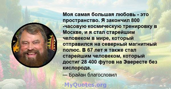 Моя самая большая любовь - это пространство. Я закончил 800 -часовую космическую тренировку в Москве, и я стал старейшим человеком в мире, который отправился на северный магнитный полюс. В 67 лет я также стал старейшим