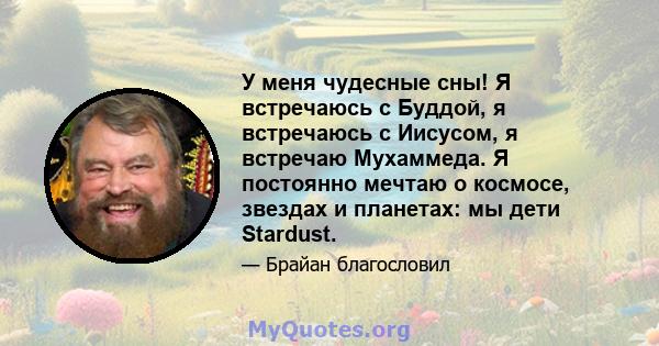 У меня чудесные сны! Я встречаюсь с Буддой, я встречаюсь с Иисусом, я встречаю Мухаммеда. Я постоянно мечтаю о космосе, звездах и планетах: мы дети Stardust.