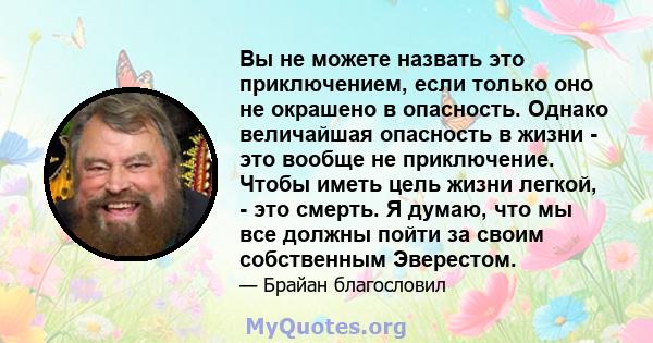 Вы не можете назвать это приключением, если только оно не окрашено в опасность. Однако величайшая опасность в жизни - это вообще не приключение. Чтобы иметь цель жизни легкой, - это смерть. Я думаю, что мы все должны