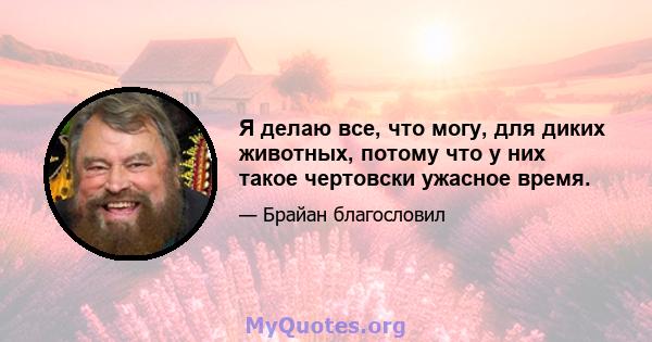 Я делаю все, что могу, для диких животных, потому что у них такое чертовски ужасное время.