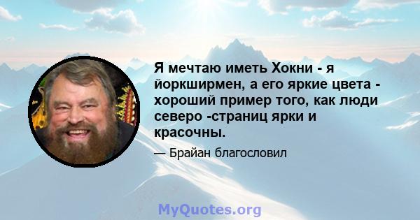 Я мечтаю иметь Хокни - я йоркширмен, а его яркие цвета - хороший пример того, как люди северо -страниц ярки и красочны.