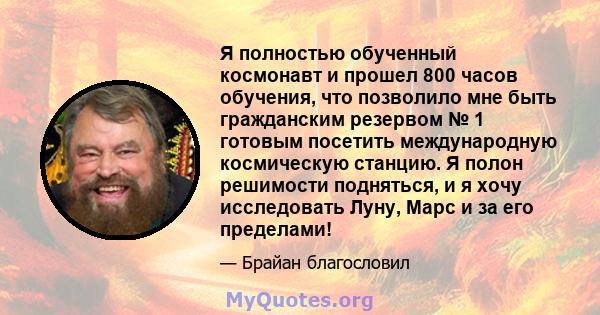 Я полностью обученный космонавт и прошел 800 часов обучения, что позволило мне быть гражданским резервом № 1 готовым посетить международную космическую станцию. Я полон решимости подняться, и я хочу исследовать Луну,