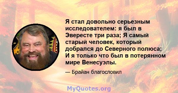 Я стал довольно серьезным исследователем: я был в Эвересте три раза; Я самый старый человек, который добрался до Северного полюса; И я только что был в потерянном мире Венесуэлы.