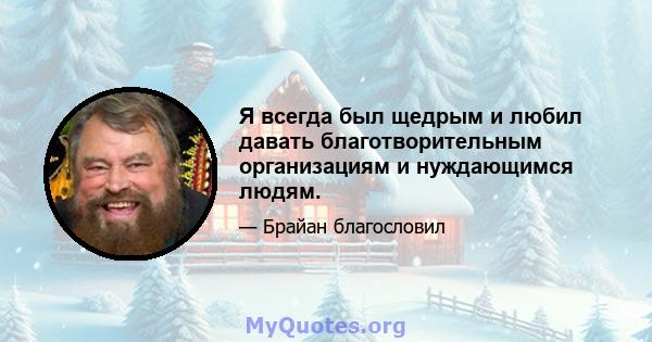 Я всегда был щедрым и любил давать благотворительным организациям и нуждающимся людям.