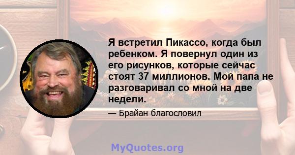 Я встретил Пикассо, когда был ребенком. Я повернул один из его рисунков, которые сейчас стоят 37 миллионов. Мой папа не разговаривал со мной на две недели.