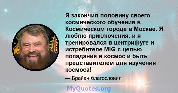 Я закончил половину своего космического обучения в Космическом городе в Москве. Я люблю приключения, и я тренировался в центрифуге и истребителе MIG с целью попадания в космос и быть представителем для изучения космоса!