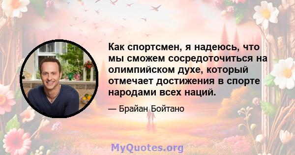 Как спортсмен, я надеюсь, что мы сможем сосредоточиться на олимпийском духе, который отмечает достижения в спорте народами всех наций.