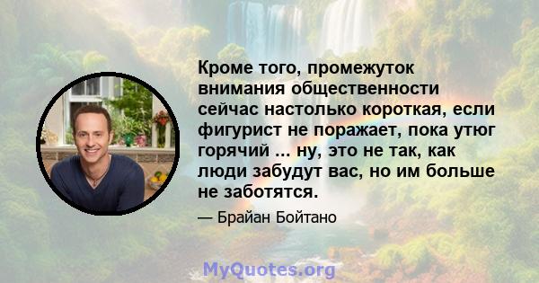 Кроме того, промежуток внимания общественности сейчас настолько короткая, если фигурист не поражает, пока утюг горячий ... ну, это не так, как люди забудут вас, но им больше не заботятся.