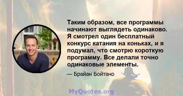 Таким образом, все программы начинают выглядеть одинаково. Я смотрел один бесплатный конкурс катания на коньках, и я подумал, что смотрю короткую программу. Все делали точно одинаковые элементы.