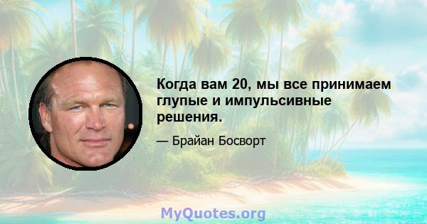 Когда вам 20, мы все принимаем глупые и импульсивные решения.