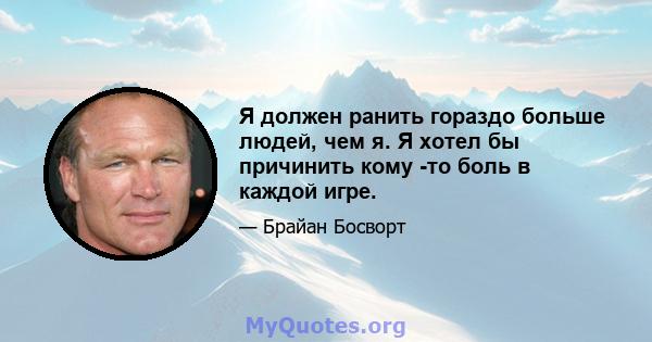 Я должен ранить гораздо больше людей, чем я. Я хотел бы причинить кому -то боль в каждой игре.