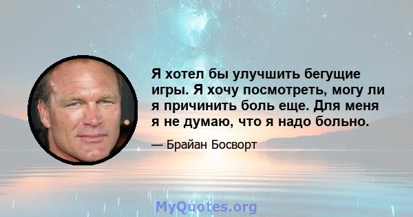 Я хотел бы улучшить бегущие игры. Я хочу посмотреть, могу ли я причинить боль еще. Для меня я не думаю, что я надо больно.