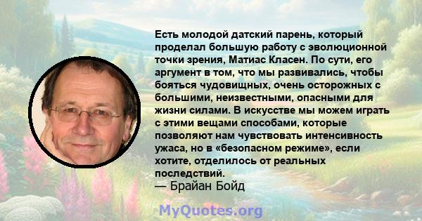 Есть молодой датский парень, который проделал большую работу с эволюционной точки зрения, Матиас Класен. По сути, его аргумент в том, что мы развивались, чтобы бояться чудовищных, очень осторожных с большими,