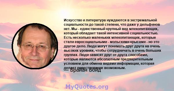 Искусство и литература нуждаются в экстремальной социальности до такой степени, что даже у дельфинов нет. Мы - единственный крупный вид млекопитающих, который обладает такой интенсивной социальностью. Есть несколько