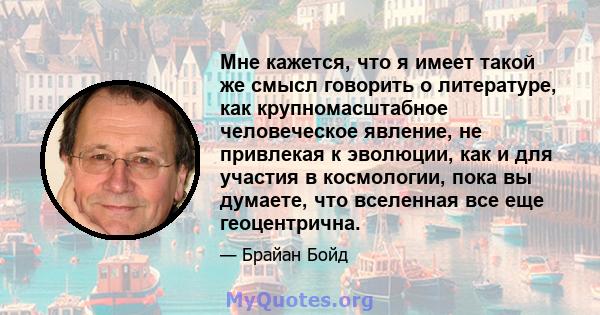 Мне кажется, что я имеет такой же смысл говорить о литературе, как крупномасштабное человеческое явление, не привлекая к эволюции, как и для участия в космологии, пока вы думаете, что вселенная все еще геоцентрична.