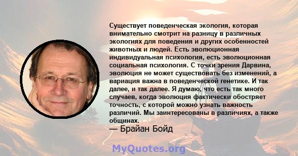 Существует поведенческая экология, которая внимательно смотрит на разницу в различных экологиях для поведения и других особенностей животных и людей. Есть эволюционная индивидуальная психология, есть эволюционная