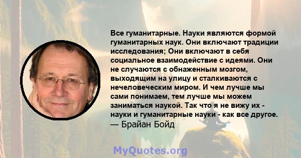 Все гуманитарные. Науки являются формой гуманитарных наук. Они включают традиции исследования; Они включают в себя социальное взаимодействие с идеями. Они не случаются с обнаженным мозгом, выходящим на улицу и