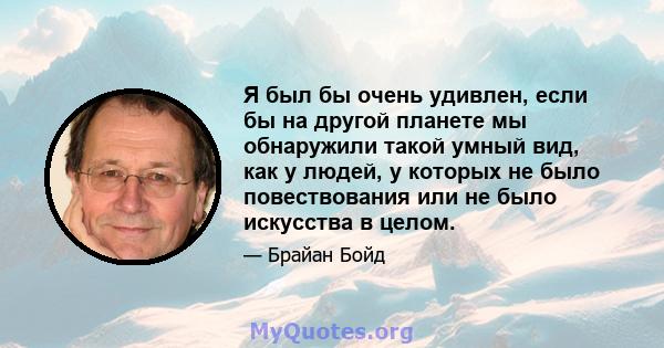 Я был бы очень удивлен, если бы на другой планете мы обнаружили такой умный вид, как у людей, у которых не было повествования или не было искусства в целом.