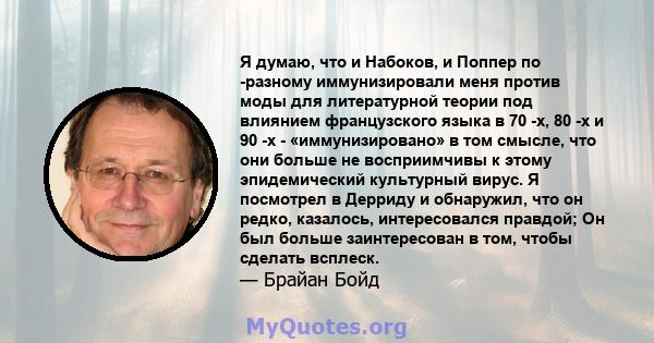 Я думаю, что и Набоков, и Поппер по -разному иммунизировали меня против моды для литературной теории под влиянием французского языка в 70 -х, 80 -х и 90 -х - «иммунизировано» в том смысле, что они больше не восприимчивы 