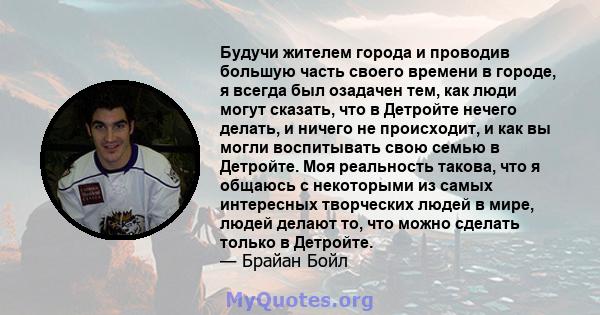 Будучи жителем города и проводив большую часть своего времени в городе, я всегда был озадачен тем, как люди могут сказать, что в Детройте нечего делать, и ничего не происходит, и как вы могли воспитывать свою семью в