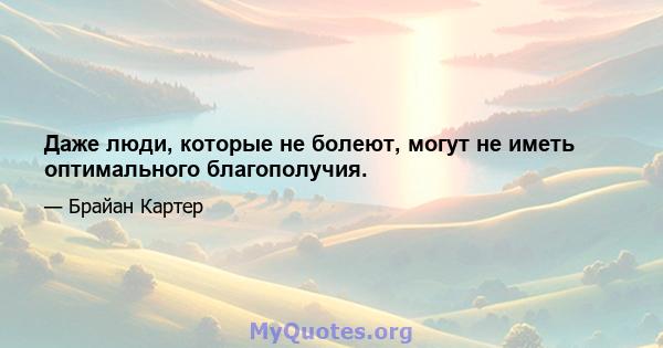 Даже люди, которые не болеют, могут не иметь оптимального благополучия.