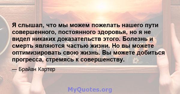 Я слышал, что мы можем пожелать нашего пути совершенного, постоянного здоровья, но я не видел никаких доказательств этого. Болезнь и смерть являются частью жизни. Но вы можете оптимизировать свою жизнь. Вы можете