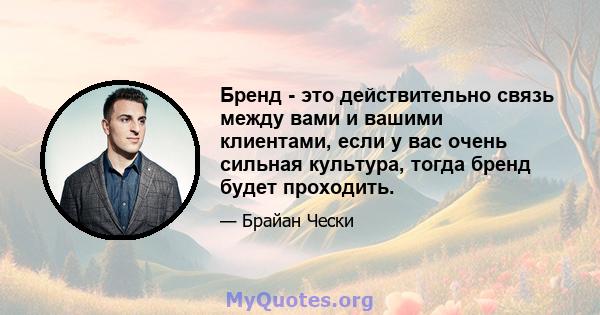 Бренд - это действительно связь между вами и вашими клиентами, если у вас очень сильная культура, тогда бренд будет проходить.