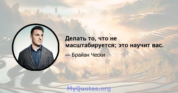 Делать то, что не масштабируется; это научит вас.