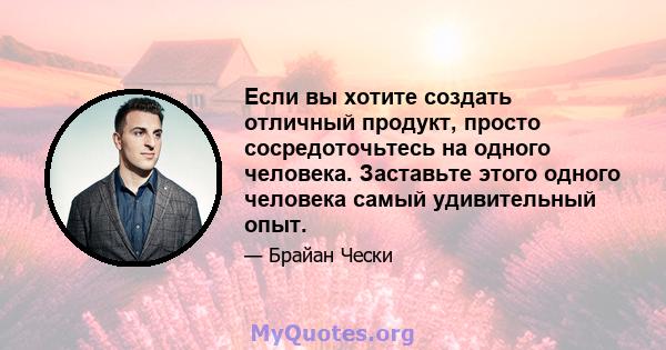 Если вы хотите создать отличный продукт, просто сосредоточьтесь на одного человека. Заставьте этого одного человека самый удивительный опыт.