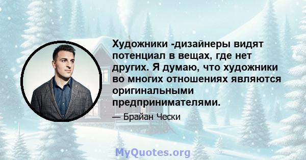 Художники -дизайнеры видят потенциал в вещах, где нет других. Я думаю, что художники во многих отношениях являются оригинальными предпринимателями.