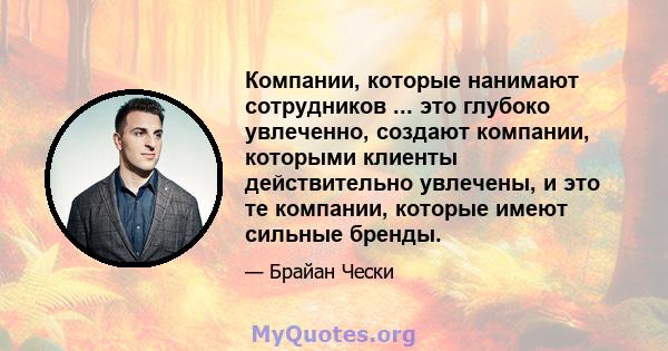 Компании, которые нанимают сотрудников ... это глубоко увлеченно, создают компании, которыми клиенты действительно увлечены, и это те компании, которые имеют сильные бренды.