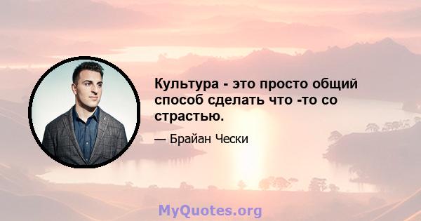 Культура - это просто общий способ сделать что -то со страстью.