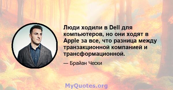 Люди ходили в Dell для компьютеров, но они ходят в Apple за все, что разница между транзакционной компанией и трансформационной.