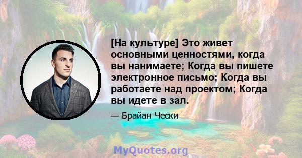 [На культуре] Это живет основными ценностями, когда вы нанимаете; Когда вы пишете электронное письмо; Когда вы работаете над проектом; Когда вы идете в зал.