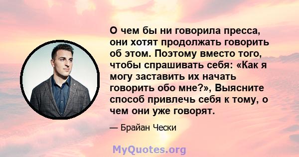 О чем бы ни говорила пресса, они хотят продолжать говорить об этом. Поэтому вместо того, чтобы спрашивать себя: «Как я могу заставить их начать говорить обо мне?», Выясните способ привлечь себя к тому, о чем они уже