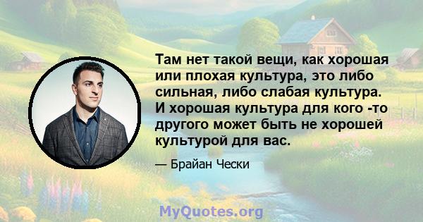 Там нет такой вещи, как хорошая или плохая культура, это либо сильная, либо слабая культура. И хорошая культура для кого -то другого может быть не хорошей культурой для вас.