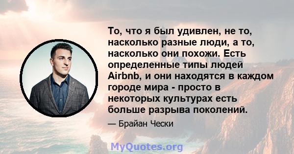 То, что я был удивлен, не то, насколько разные люди, а то, насколько они похожи. Есть определенные типы людей Airbnb, и они находятся в каждом городе мира - просто в некоторых культурах есть больше разрыва поколений.