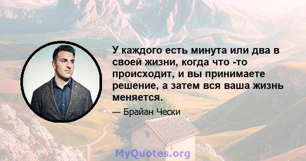 У каждого есть минута или два в своей жизни, когда что -то происходит, и вы принимаете решение, а затем вся ваша жизнь меняется.