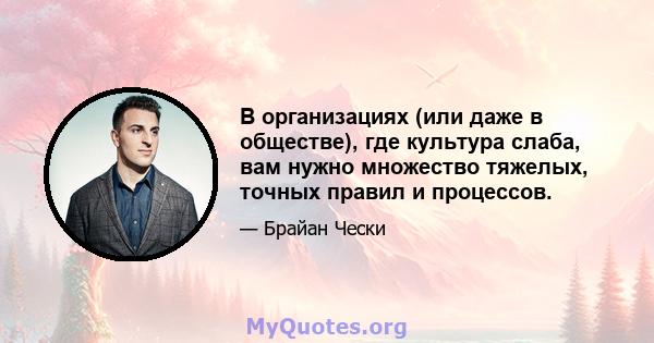 В организациях (или даже в обществе), где культура слаба, вам нужно множество тяжелых, точных правил и процессов.