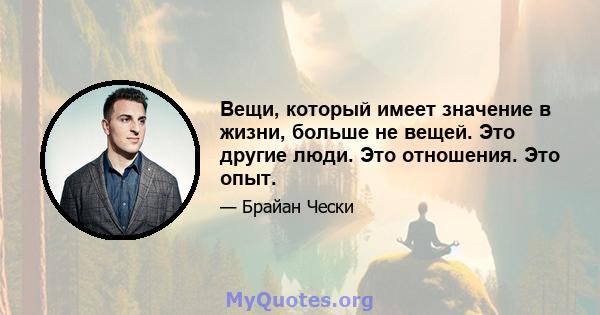 Вещи, который имеет значение в жизни, больше не вещей. Это другие люди. Это отношения. Это опыт.