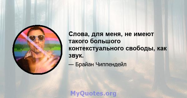 Слова, для меня, не имеют такого большого контекстуального свободы, как звук.